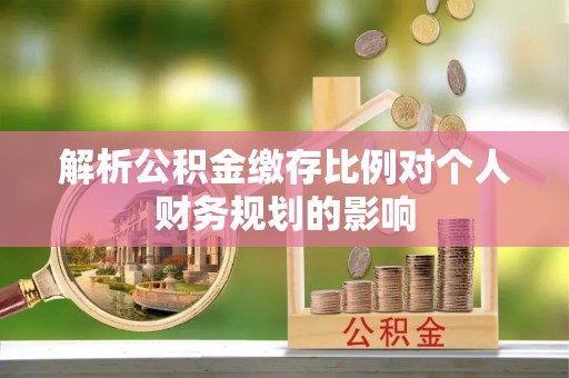 常平解析公积金缴存比例对个人财务规划的影响