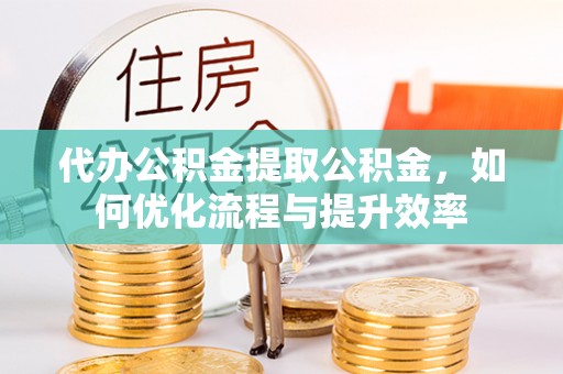 常平代办公积金提取公积金，如何优化流程与提升效率