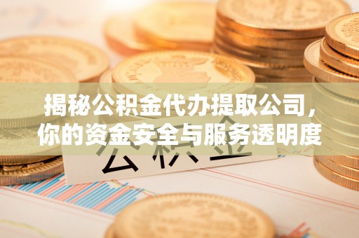 常平揭秘公积金代办提取公司，你的资金安全与服务透明度全解析