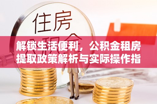 常平解锁生活便利，公积金租房提取政策解析与实际操作指南