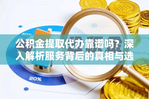 常平公积金提取代办靠谱吗？深入解析服务背后的真相与选择指南