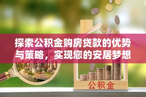 常平探索公积金购房贷款的优势与策略，实现您的安居梦想