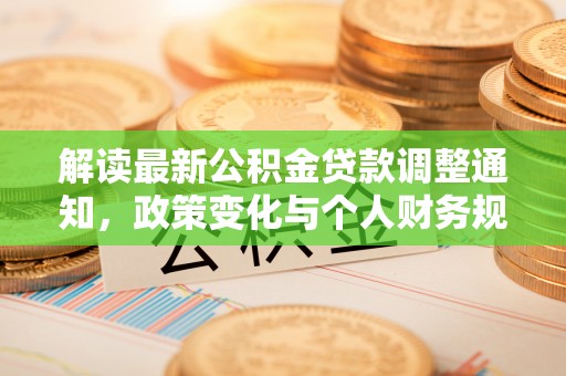 常平解读最新公积金贷款调整通知，政策变化与个人财务规划