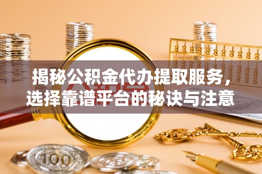 常平揭秘公积金代办提取服务，选择靠谱平台的秘诀与注意事项