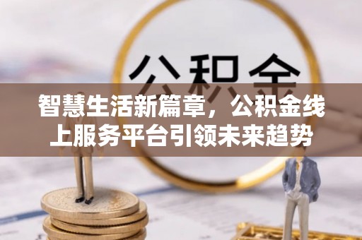 常平智慧生活新篇章，公积金线上服务平台引领未来趋势