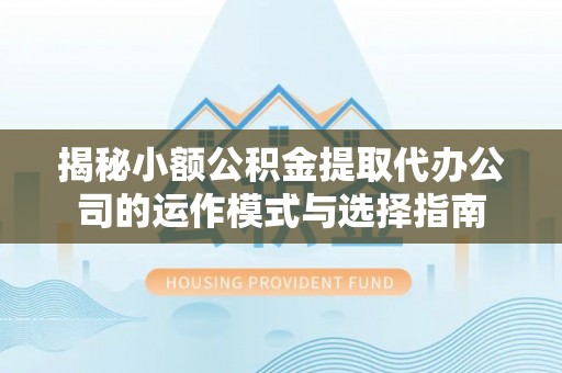 常平揭秘小额公积金提取代办公司的运作模式与选择指南