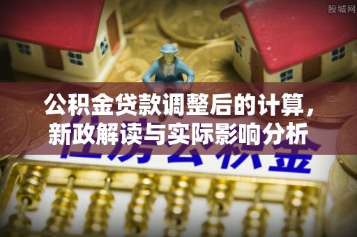 常平公积金贷款调整后的计算，新政解读与实际影响分析