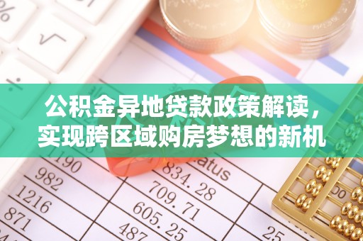 常平公积金异地贷款政策解读，实现跨区域购房梦想的新机遇