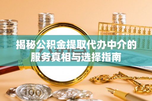常平揭秘公积金提取代办中介的服务真相与选择指南