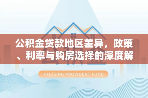 常平公积金贷款地区差异，政策、利率与购房选择的深度解析