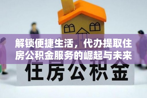 常平解锁便捷生活，代办提取住房公积金服务的崛起与未来