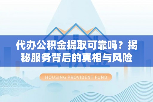 常平代办公积金提取可靠吗？揭秘服务背后的真相与风险