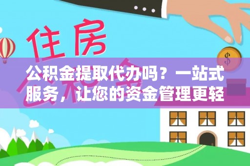 常平公积金提取代办吗？一站式服务，让您的资金管理更轻松