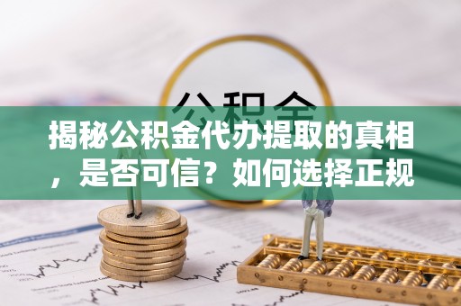 常平揭秘公积金代办提取的真相，是否可信？如何选择正规服务？