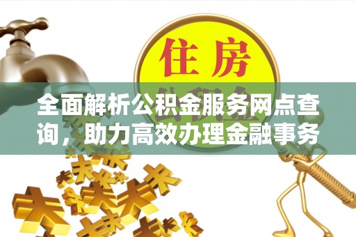 常平全面解析公积金服务网点查询，助力高效办理金融事务