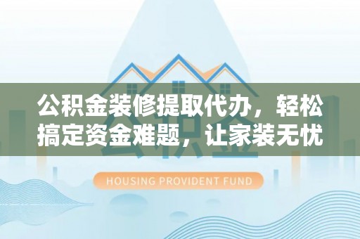 常平公积金装修提取代办，轻松搞定资金难题，让家装无忧