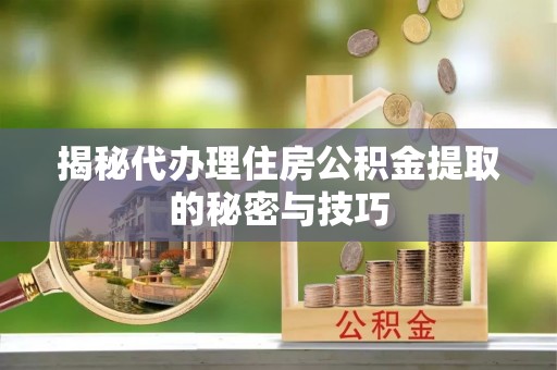 常平揭秘代办理住房公积金提取的秘密与技巧