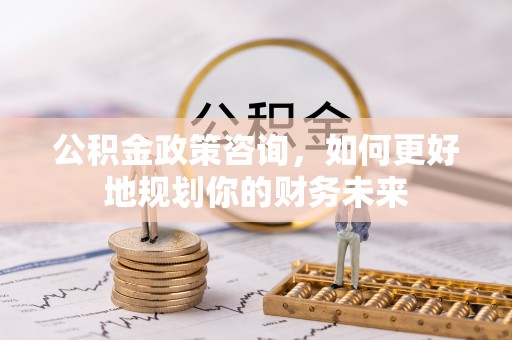 常平公积金政策咨询，如何更好地规划你的财务未来