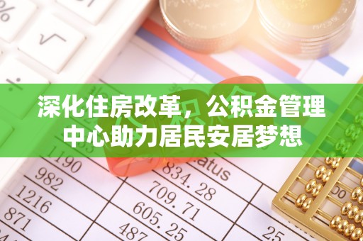 常平深化住房改革，公积金管理中心助力居民安居梦想