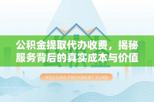 常平公积金提取代办收费，揭秘服务背后的真实成本与价值