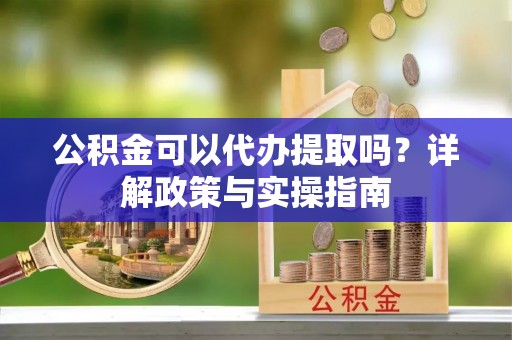 常平公积金可以代办提取吗？详解政策与实操指南