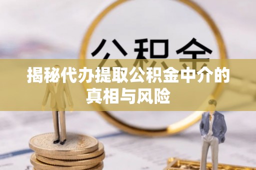 常平揭秘代办提取公积金中介的真相与风险