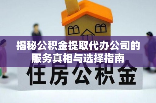 常平揭秘公积金提取代办公司的服务真相与选择指南
