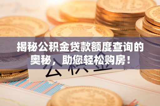 常平揭秘公积金贷款额度查询的奥秘，助您轻松购房！