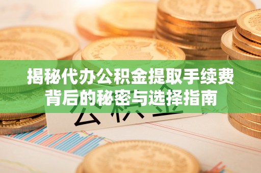常平揭秘代办公积金提取手续费背后的秘密与选择指南