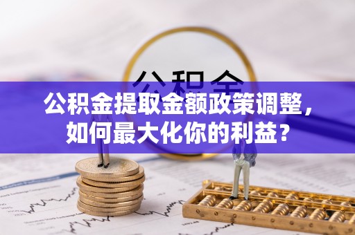 常平公积金提取金额政策调整，如何最大化你的利益？
