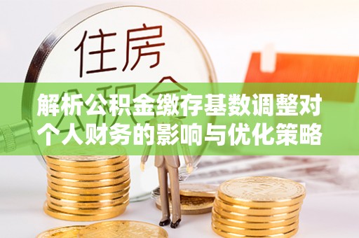 常平解析公积金缴存基数调整对个人财务的影响与优化策略