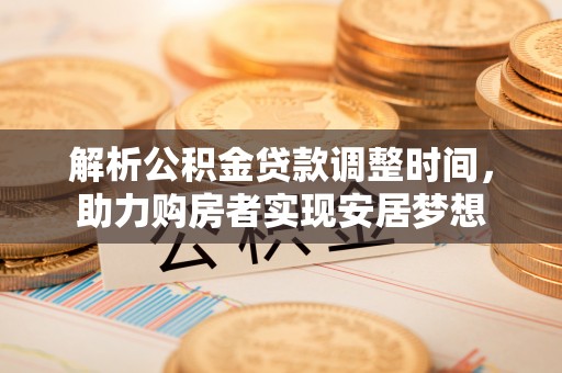 常平解析公积金贷款调整时间，助力购房者实现安居梦想