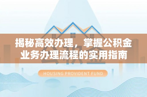 常平揭秘高效办理，掌握公积金业务办理流程的实用指南