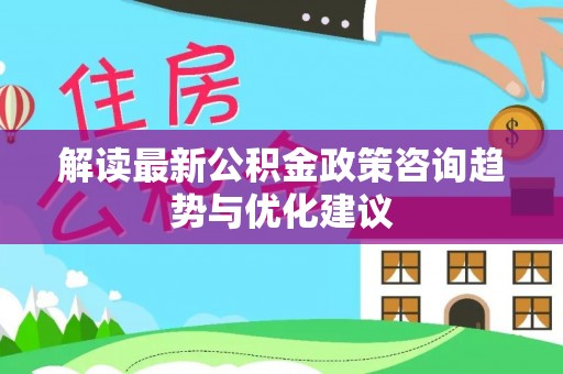 常平解读最新公积金政策咨询趋势与优化建议