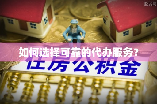 常平如何选择可靠的代办服务？