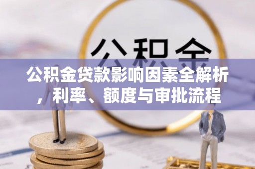 常平公积金贷款影响因素全解析，利率、额度与审批流程