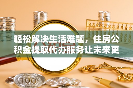 常平轻松解决生活难题，住房公积金提取代办服务让未来更安心