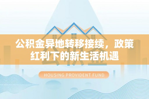 常平公积金异地转移接续，政策红利下的新生活机遇