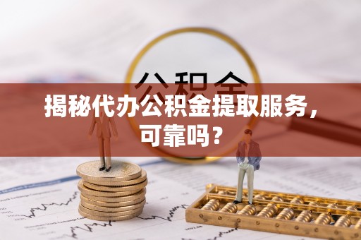 常平揭秘代办公积金提取服务，可靠吗？
