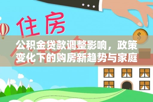 常平公积金贷款调整影响，政策变化下的购房新趋势与家庭财务规划