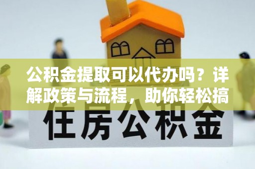 常平公积金提取可以代办吗？详解政策与流程，助你轻松搞定！