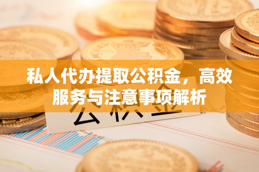 常平私人代办提取公积金，高效服务与注意事项解析