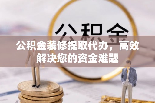 常平公积金装修提取代办，高效解决您的资金难题
