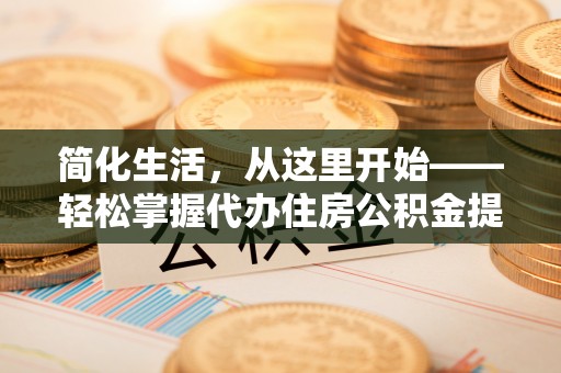 常平简化生活，从这里开始——轻松掌握代办住房公积金提取全流程