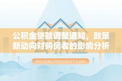 常平公积金贷款调整通知，政策新动向对购房者的影响分析