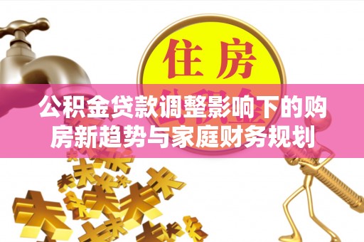 常平公积金贷款调整影响下的购房新趋势与家庭财务规划