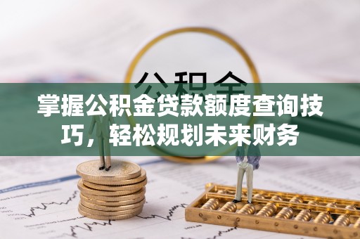 常平掌握公积金贷款额度查询技巧，轻松规划未来财务