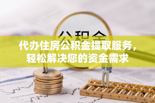 常平代办住房公积金提取服务，轻松解决您的资金需求