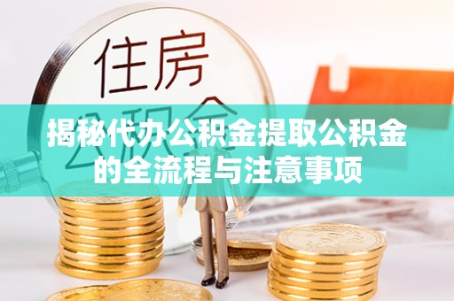 常平揭秘代办公积金提取公积金的全流程与注意事项