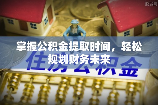 常平掌握公积金提取时间，轻松规划财务未来